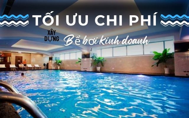 Giải pháp tối ưu chi phí xây dựng bể bơi kinh doanh