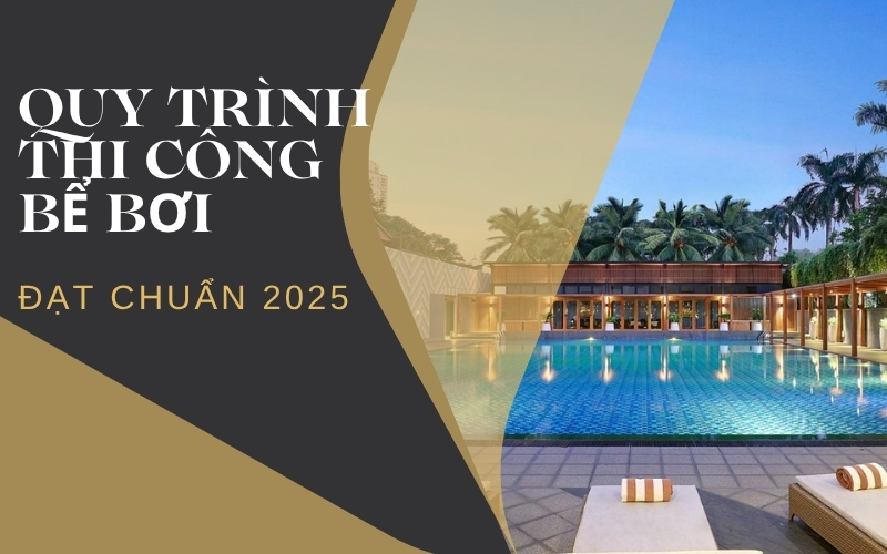 Quy Trình Thi Công Bể Bơi Đạt Chuẩn 2025